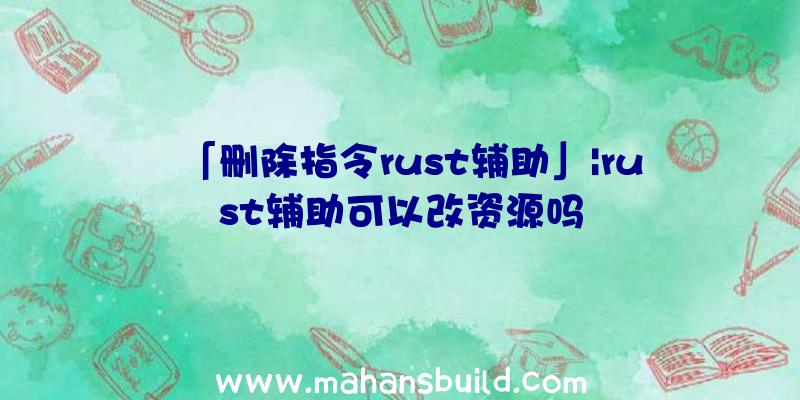 「删除指令rust辅助」|rust辅助可以改资源吗